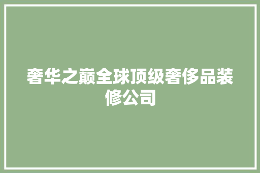 奢华之巅全球顶级奢侈品装修公司