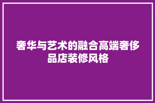 奢华与艺术的融合高端奢侈品店装修风格