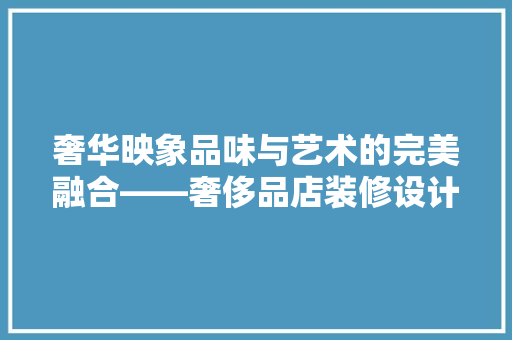 奢华映象品味与艺术的完美融合——奢侈品店装修设计赏析