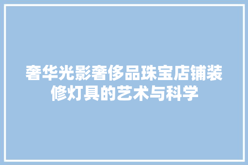 奢华光影奢侈品珠宝店铺装修灯具的艺术与科学