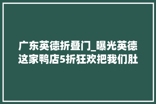 广东英德折叠门_曝光英德这家鸭店5折狂欢把我们肚子都搞大年夜了