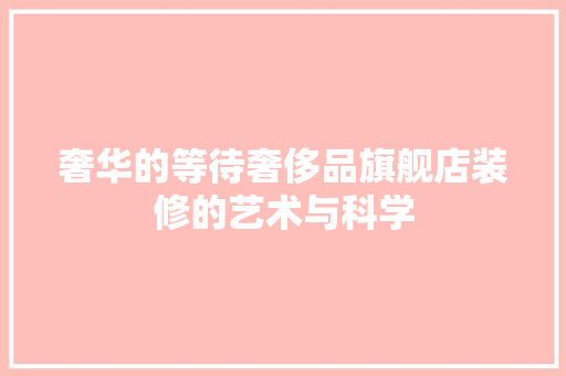 奢华的等待奢侈品旗舰店装修的艺术与科学