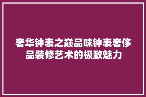 奢华钟表之巅品味钟表奢侈品装修艺术的极致魅力 折叠门