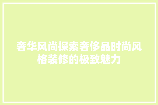 奢华风尚探索奢侈品时尚风格装修的极致魅力