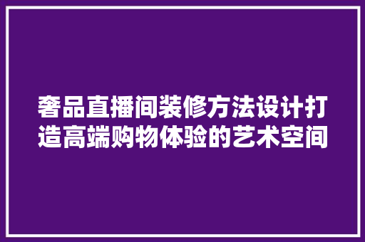 奢品直播间装修方法设计打造高端购物体验的艺术空间