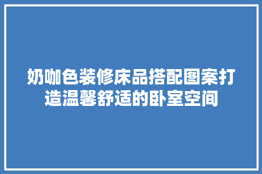 奶咖色装修床品搭配图案打造温馨舒适的卧室空间