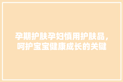 孕期护肤孕妇慎用护肤品，呵护宝宝健康成长的关键