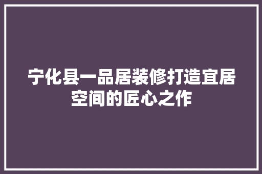 宁化县一品居装修打造宜居空间的匠心之作
