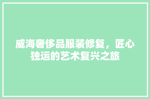 威海奢侈品服装修复，匠心独运的艺术复兴之旅