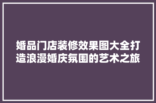 婚品门店装修效果图大全打造浪漫婚庆氛围的艺术之旅