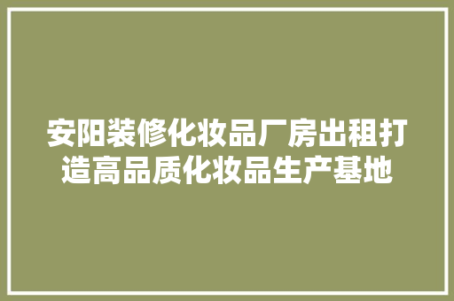 安阳装修化妆品厂房出租打造高品质化妆品生产基地