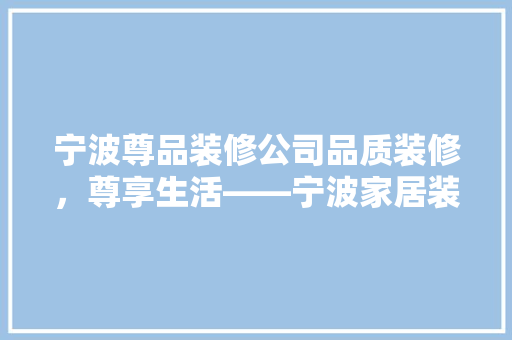 宁波尊品装修公司品质装修，尊享生活——宁波家居装修领军企业
