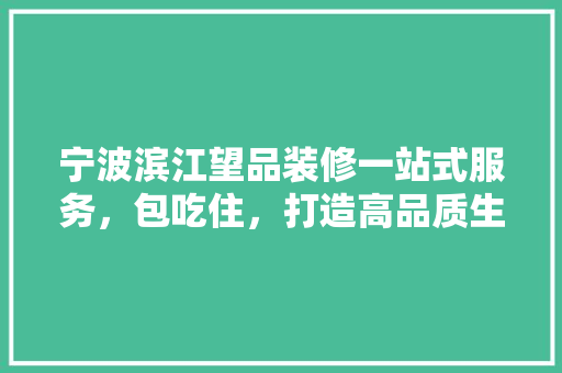 宁波滨江望品装修一站式服务，包吃住，打造高品质生活