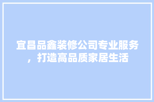 宜昌品鑫装修公司专业服务，打造高品质家居生活