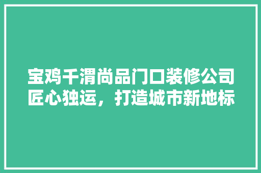 宝鸡千渭尚品门口装修公司匠心独运，打造城市新地标