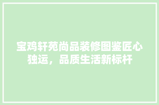 宝鸡轩苑尚品装修图鉴匠心独运，品质生活新标杆