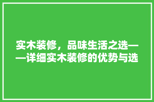 实木装修，品味生活之选——详细实木装修的优势与选购方法