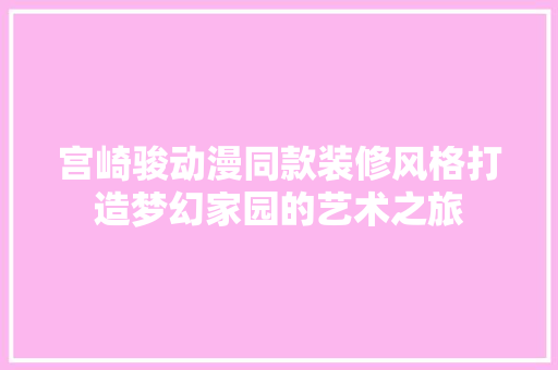 宫崎骏动漫同款装修风格打造梦幻家园的艺术之旅