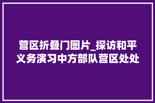 营区折叠门图片_探访和平义务演习中方部队营区处处充满硝烟味