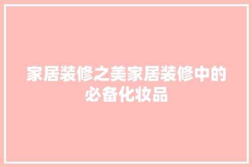 家居装修之美家居装修中的必备化妆品