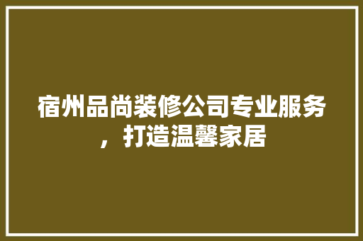 宿州品尚装修公司专业服务，打造温馨家居