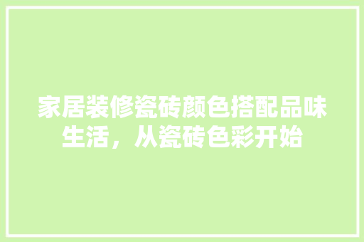 家居装修瓷砖颜色搭配品味生活，从瓷砖色彩开始