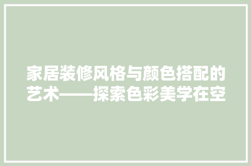 家居装修风格与颜色搭配的艺术——探索色彩美学在空间中的应用