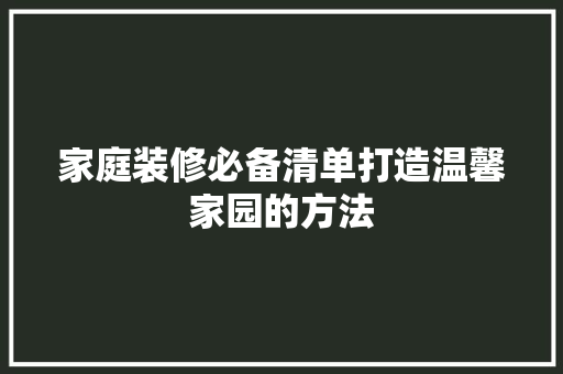 家庭装修必备清单打造温馨家园的方法