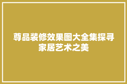 尊品装修效果图大全集探寻家居艺术之美