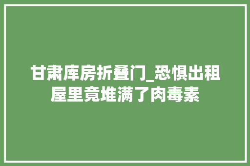 甘肃库房折叠门_恐惧出租屋里竟堆满了肉毒素