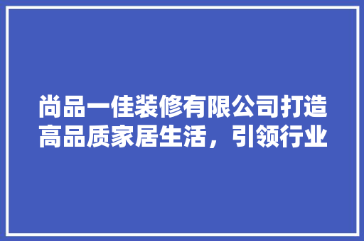 尚品一佳装修有限公司打造高品质家居生活，引领行业新风尚