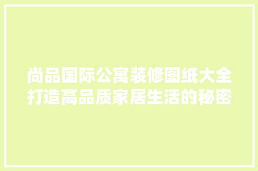 尚品国际公寓装修图纸大全打造高品质家居生活的秘密武器