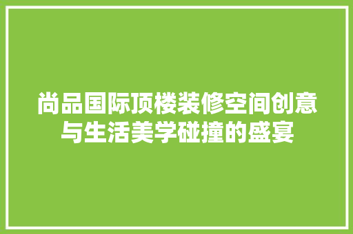 尚品国际顶楼装修空间创意与生活美学碰撞的盛宴