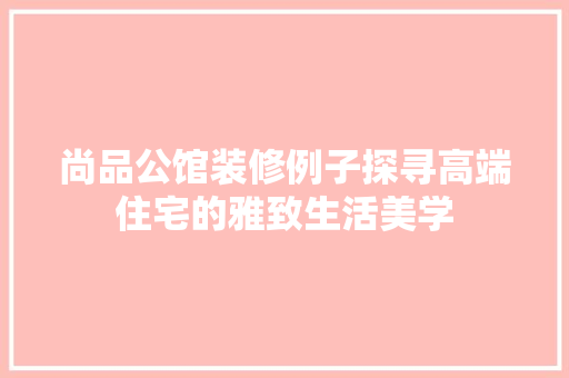 尚品公馆装修例子探寻高端住宅的雅致生活美学