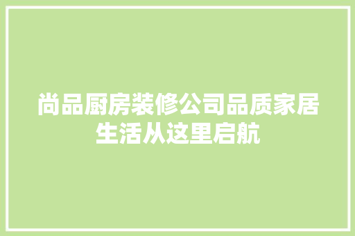 尚品厨房装修公司品质家居生活从这里启航