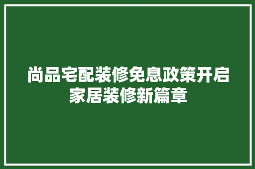 尚品宅配装修免息政策开启家居装修新篇章