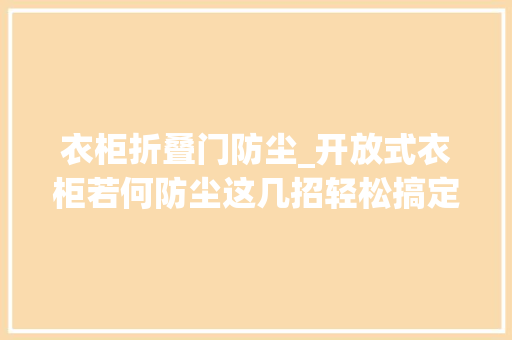 衣柜折叠门防尘_开放式衣柜若何防尘这几招轻松搞定尘土问题