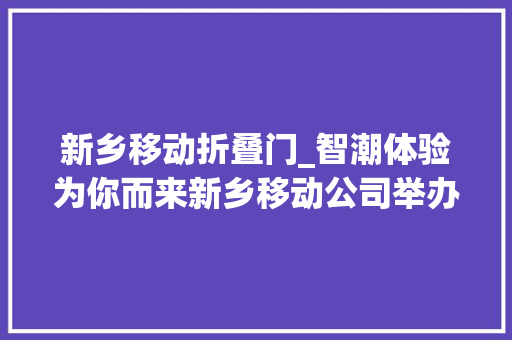 新乡移动折叠门_智潮体验为你而来新乡移动公司举办2023年客户体验日活动