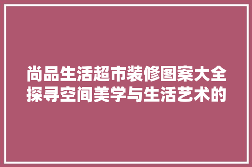 尚品生活超市装修图案大全探寻空间美学与生活艺术的完美融合