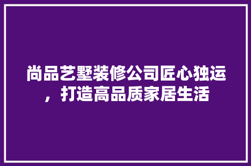 尚品艺墅装修公司匠心独运，打造高品质家居生活