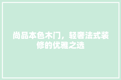 尚品本色木门，轻奢法式装修的优雅之选
