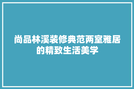 尚品林溪装修典范两室雅居的精致生活美学