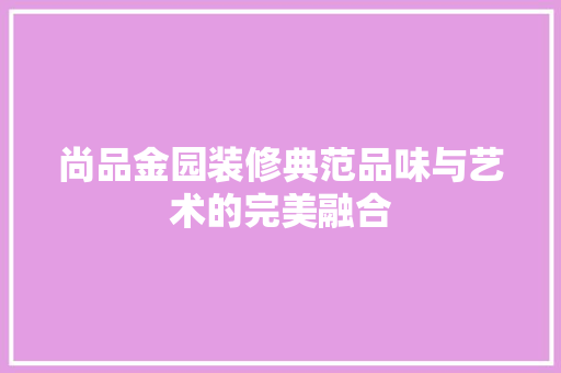 尚品金园装修典范品味与艺术的完美融合