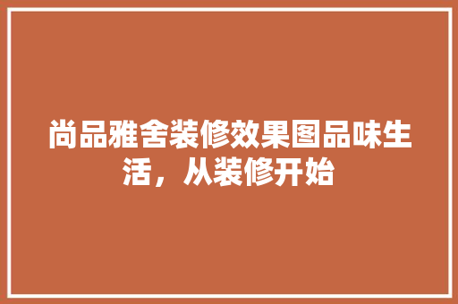 尚品雅舍装修效果图品味生活，从装修开始