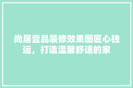 尚居壹品装修效果图匠心独运，打造温馨舒适的家