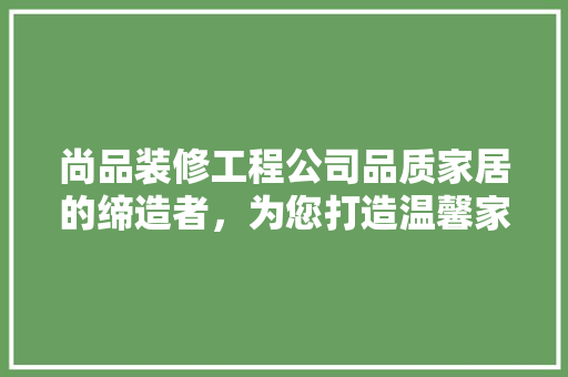 尚品装修工程公司品质家居的缔造者，为您打造温馨家园