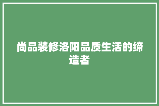 尚品装修洛阳品质生活的缔造者