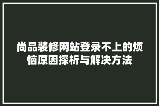 尚品装修网站登录不上的烦恼原因探析与解决方法