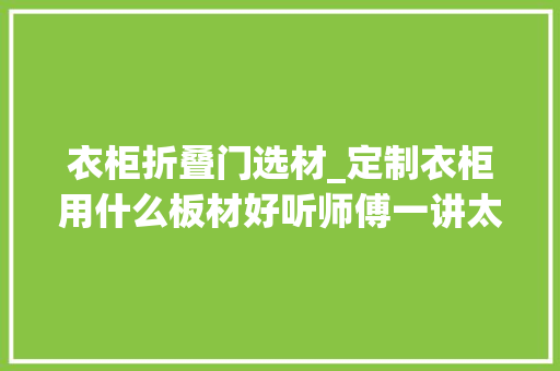 衣柜折叠门选材_定制衣柜用什么板材好听师傅一讲太多家庭被坑了难怪总开胶