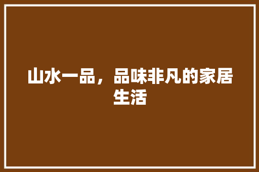 山水一品，品味非凡的家居生活